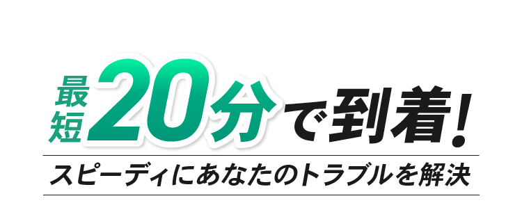 最短20分で到着! スピーディにあなたのトラブルを解決